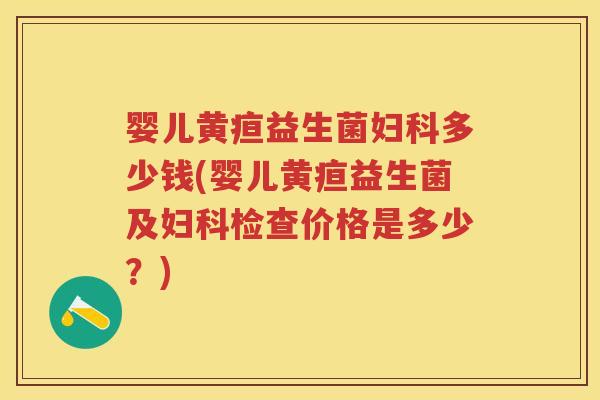 婴儿黄疸益生菌多少钱(婴儿黄疸益生菌及检查价格是多少？)