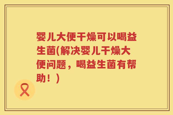 婴儿大便干燥可以喝益生菌(解决婴儿干燥大便问题,喝益生菌有帮助!) 婴儿大便干燥可以喝益生菌(解决婴儿干燥大便问题,喝益生菌有帮助!)