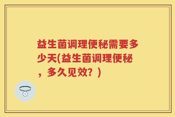 益生菌调理需要多少天(益生菌调理,多久见效?) 益生菌调理需要多少天(益生菌调理,多久见效?)
