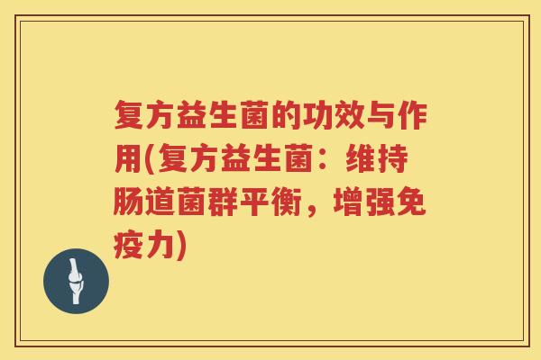 复方益生菌的功效与作用(复方益生菌:维持肠道菌群平衡,增强力) 复方益生菌的功效与作用(复方益生菌:维持肠道菌群平衡,增强力)