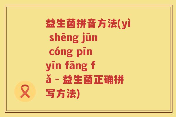 益生菌拼音方法(yì shēng jūn cóng pīn yīn fāng fǎ - 益生菌正确拼写方法)