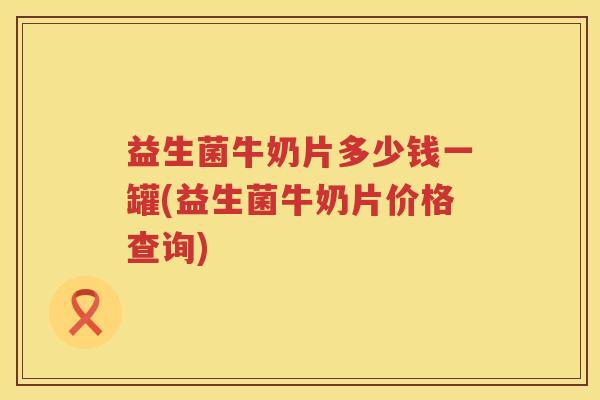 益生菌牛奶片多少钱一罐(益生菌牛奶片价格查询) 益生菌牛奶片多少钱一罐(益生菌牛奶片价格查询)