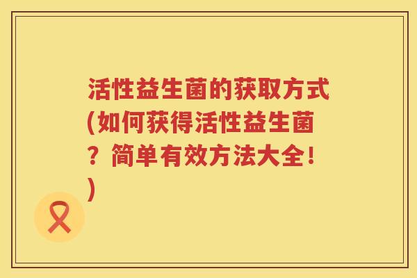 活性益生菌的获取方式(如何获得活性益生菌？简单有效方法大全！)