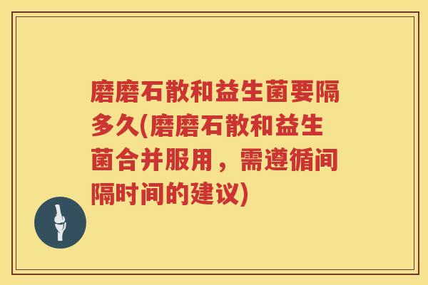 磨磨石散和益生菌要隔多久(磨磨石散和益生菌合并服用,需遵循间隔时间的建议) 磨磨石散和益生菌要隔多久(磨磨石散和益生菌合并服用,需遵循间隔时间的建议)