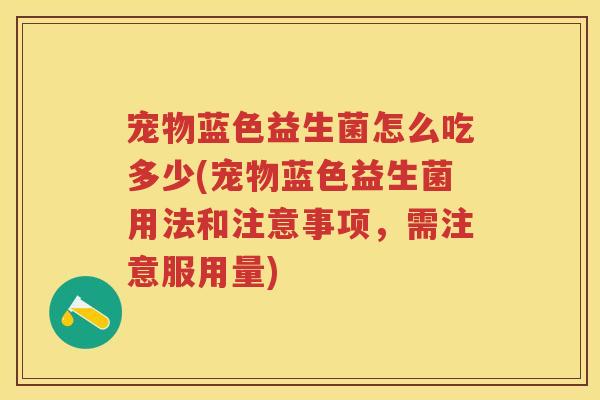 宠物蓝色益生菌怎么吃多少(宠物蓝色益生菌用法和注意事项,需注意服用量) 宠物蓝色益生菌怎么吃多少(宠物蓝色益生菌用法和注意事项,需注意服用量)