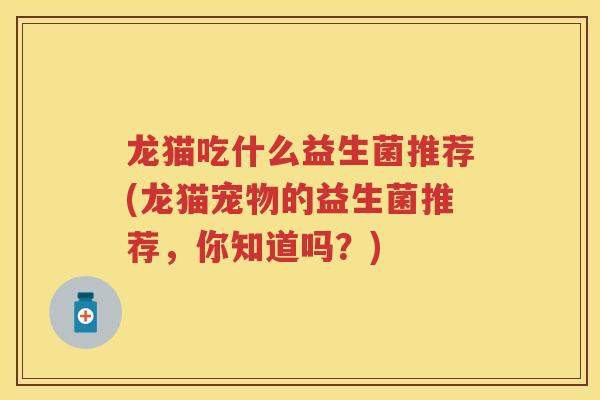 龙猫吃什么益生菌推荐(龙猫宠物的益生菌推荐，你知道吗？)