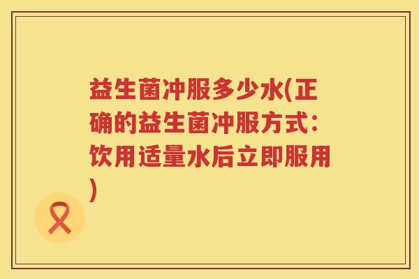 益生菌冲服多少水(正确的益生菌冲服方式:饮用适量水后立即服用) 益生菌冲服多少水(正确的益生菌冲服方式:饮用适量水后立即服用)