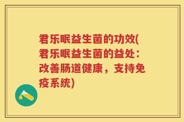 君乐眠益生菌的功效(君乐眠益生菌的益处:改善肠道健康,支持系统) 君乐眠益生菌的功效(君乐眠益生菌的益处:改善肠道健康,支持系统)