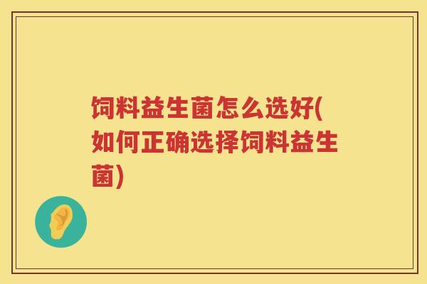 饲料益生菌怎么选好(如何正确选择饲料益生菌) 饲料益生菌怎么选好(如何正确选择饲料益生菌)