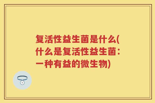 复活性益生菌是什么(什么是复活性益生菌：一种有益的微生物)