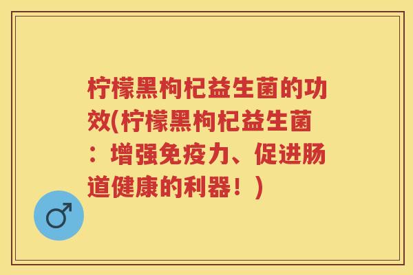 柠檬黑枸杞益生菌的功效(柠檬黑枸杞益生菌：增强力、促进肠道健康的利器！)