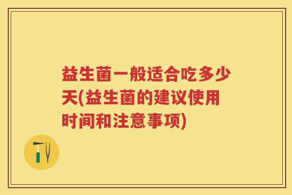 益生菌一般适合吃多少天(益生菌的建议使用时间和注意事项)