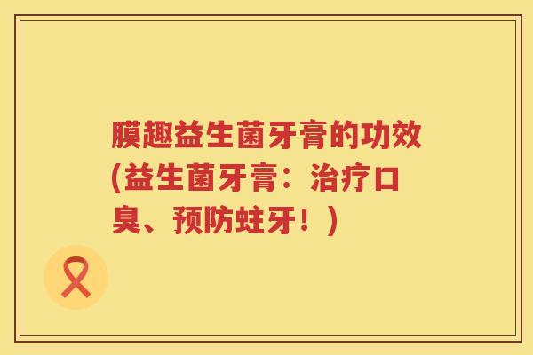 膜趣益生菌牙膏的功效(益生菌牙膏:、蛀牙!) 膜趣益生菌牙膏的功效(益生菌牙膏:、蛀牙!)