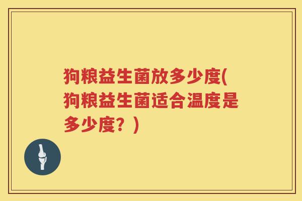 狗粮益生菌放多少度(狗粮益生菌适合温度是多少度？)