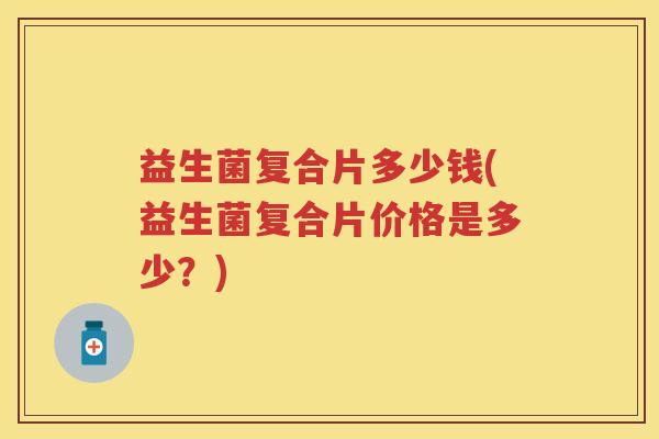 益生菌复合片多少钱(益生菌复合片价格是多少？)
