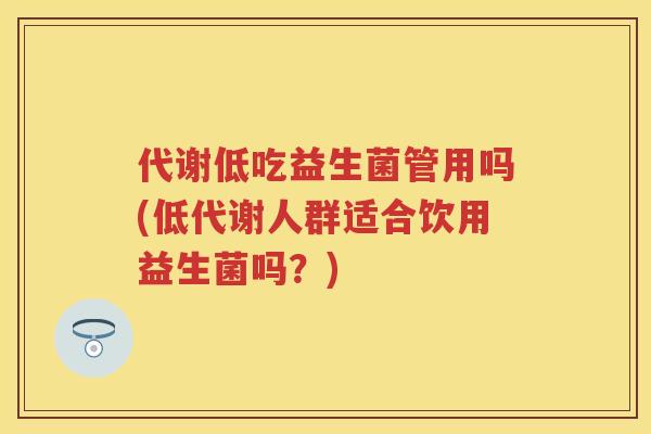 代谢低吃益生菌管用吗(低代谢人群适合饮用益生菌吗?) 代谢低吃益生菌管用吗(低代谢人群适合饮用益生菌吗?)