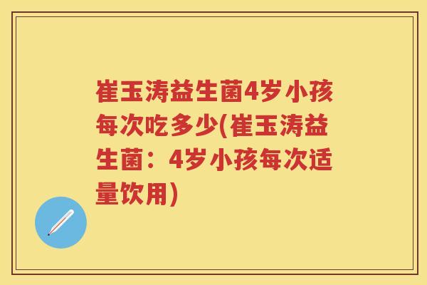 崔玉涛益生菌4岁小孩每次吃多少(崔玉涛益生菌：4岁小孩每次适量饮用)