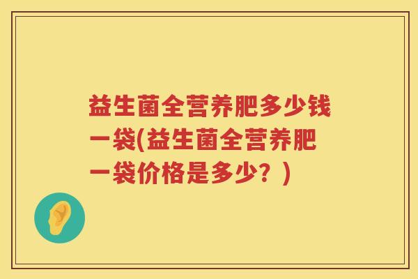 益生菌全营养肥多少钱一袋(益生菌全营养肥一袋价格是多少？)