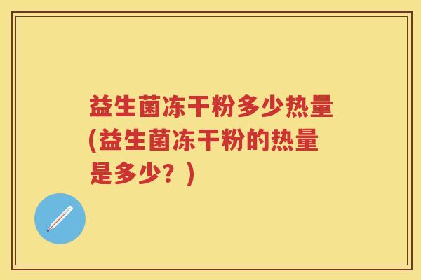 益生菌冻干粉多少热量(益生菌冻干粉的热量是多少?) 益生菌冻干粉多少热量(益生菌冻干粉的热量是多少?)