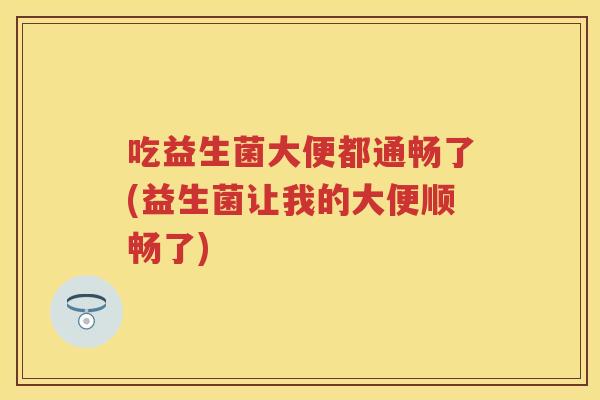 吃益生菌大便都通畅了(益生菌让我的大便顺畅了) 吃益生菌大便都通畅了(益生菌让我的大便顺畅了)