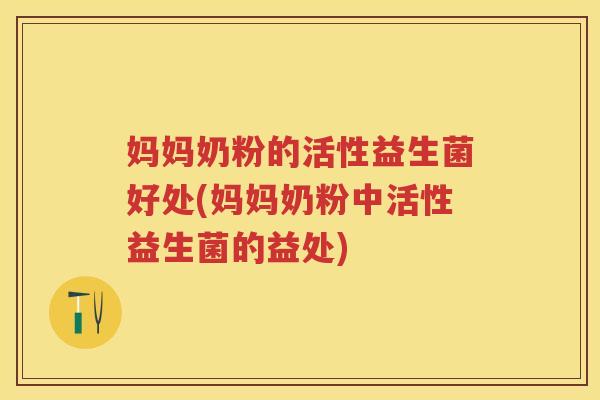 妈妈奶粉的活性益生菌好处(妈妈奶粉中活性益生菌的益处)