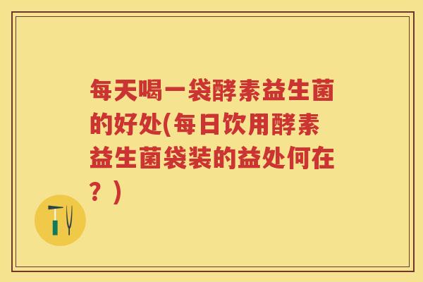 每天喝一袋酵素益生菌的好处(每日饮用酵素益生菌袋装的益处何在?) 每天喝一袋酵素益生菌的好处(每日饮用酵素益生菌袋装的益处何在?)