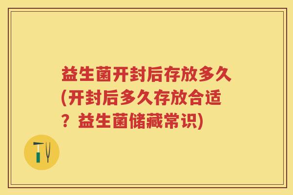益生菌开封后存放多久(开封后多久存放合适?益生菌储藏常识) 益生菌开封后存放多久(开封后多久存放合适?益生菌储藏常识)