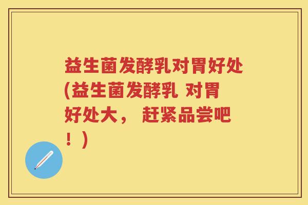 益生菌发酵乳对胃好处(益生菌发酵乳 对胃好处大， 赶紧品尝吧！)