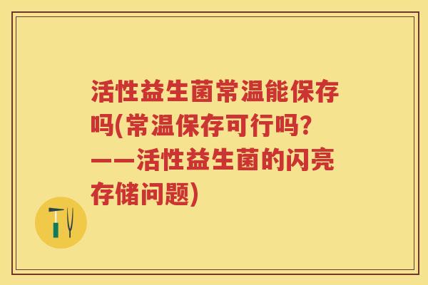 活性益生菌常温能保存吗(常温保存可行吗？——活性益生菌的闪亮存储问题)