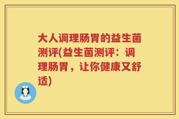 大人调理肠胃的益生菌测评(益生菌测评:调理肠胃,让你健康又舒适) 大人调理肠胃的益生菌测评(益生菌测评:调理肠胃,让你健康又舒适)