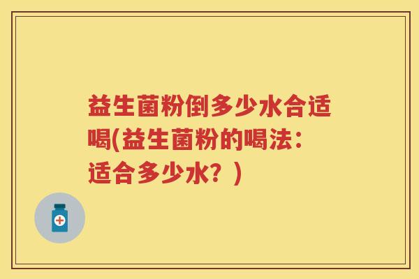 益生菌粉倒多少水合适喝(益生菌粉的喝法:适合多少水?) 益生菌粉倒多少水合适喝(益生菌粉的喝法:适合多少水?)
