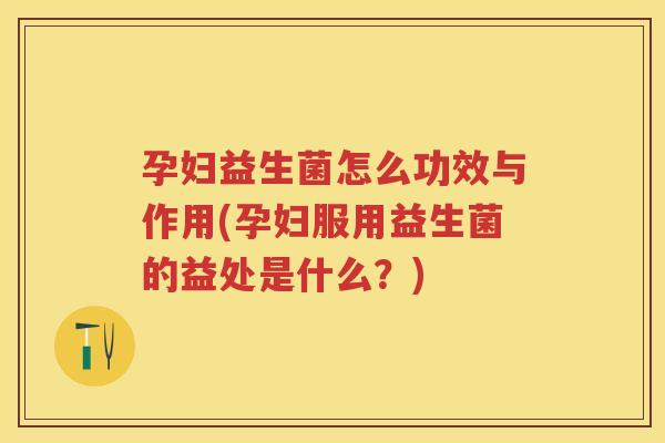 孕妇益生菌怎么功效与作用(孕妇服用益生菌的益处是什么?) 孕妇益生菌怎么功效与作用(孕妇服用益生菌的益处是什么?)