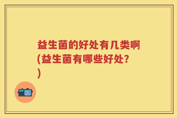 益生菌的好处有几类啊(益生菌有哪些好处？)