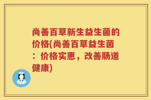 尚善百草新生益生菌的价格(尚善百草益生菌：价格实惠，改善肠道健康)