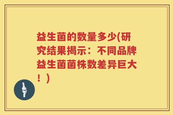 益生菌的数量多少(研究结果揭示:不同品牌益生菌菌株数差异巨大!) 益生菌的数量多少(研究结果揭示:不同品牌益生菌菌株数差异巨大!)