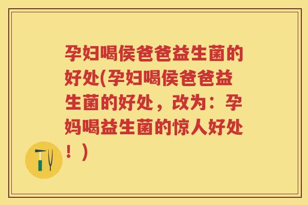孕妇喝侯爸爸益生菌的好处(孕妇喝侯爸爸益生菌的好处，改为：孕妈喝益生菌的惊人好处！)