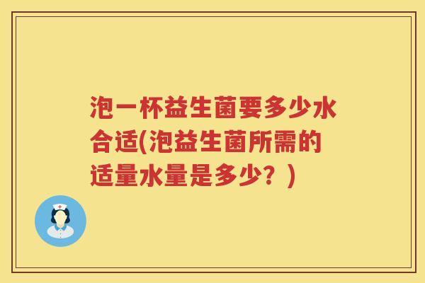 泡一杯益生菌要多少水合适(泡益生菌所需的适量水量是多少?) 泡一杯益生菌要多少水合适(泡益生菌所需的适量水量是多少?)