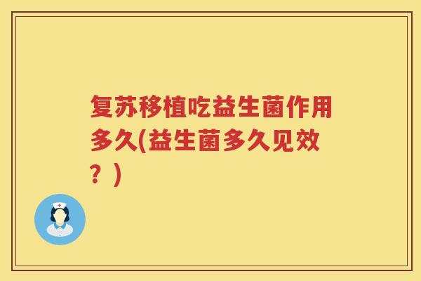 复苏移植吃益生菌作用多久(益生菌多久见效?) 复苏移植吃益生菌作用多久(益生菌多久见效?)