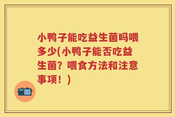 小鸭子能吃益生菌吗喂多少(小鸭子能否吃益生菌?喂食方法和注意事项!) 小鸭子能吃益生菌吗喂多少(小鸭子能否吃益生菌?喂食方法和注意事项!)