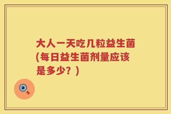 大人一天吃几粒益生菌(每日益生菌剂量应该是多少？)