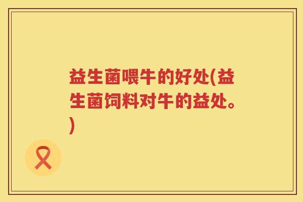 益生菌喂牛的好处(益生菌饲料对牛的益处。) 益生菌喂牛的好处(益生菌饲料对牛的益处。)
