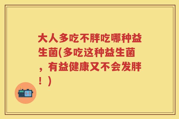 大人多吃不胖吃哪种益生菌(多吃这种益生菌,有益健康又不会发胖!) 大人多吃不胖吃哪种益生菌(多吃这种益生菌,有益健康又不会发胖!)