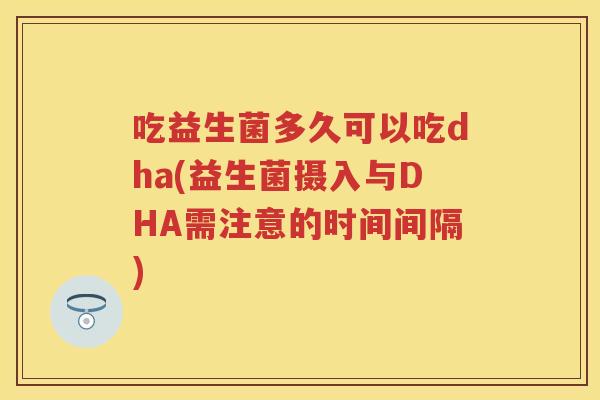 吃益生菌多久可以吃dha(益生菌摄入与DHA需注意的时间间隔) 吃益生菌多久可以吃dha(益生菌摄入与DHA需注意的时间间隔)