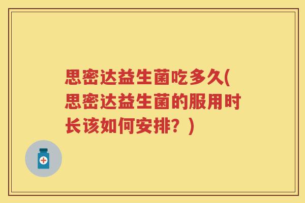 思密达益生菌吃多久(思密达益生菌的服用时长该如何安排?) 思密达益生菌吃多久(思密达益生菌的服用时长该如何安排?)