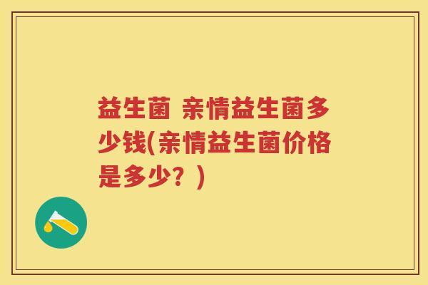 益生菌 亲情益生菌多少钱(亲情益生菌价格是多少?) 益生菌 亲情益生菌多少钱(亲情益生菌价格是多少?)