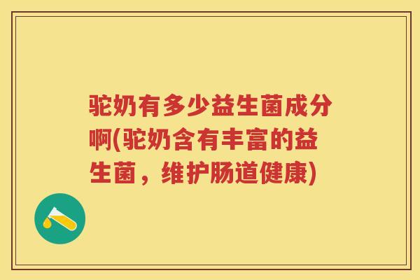 驼奶有多少益生菌成分啊(驼奶含有丰富的益生菌,维护肠道健康) 驼奶有多少益生菌成分啊(驼奶含有丰富的益生菌,维护肠道健康)