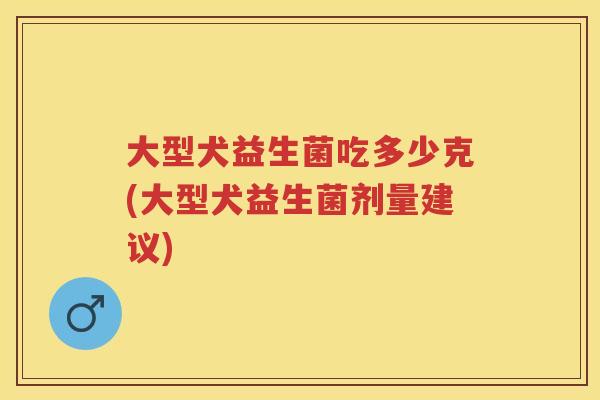 大型犬益生菌吃多少克(大型犬益生菌剂量建议) 大型犬益生菌吃多少克(大型犬益生菌剂量建议)