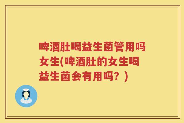 啤酒肚喝益生菌管用吗女生(啤酒肚的女生喝益生菌会有用吗?) 啤酒肚喝益生菌管用吗女生(啤酒肚的女生喝益生菌会有用吗?)