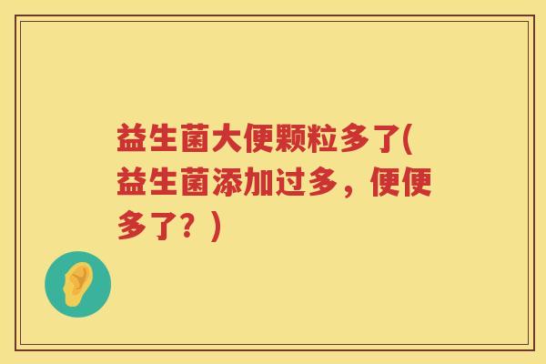 益生菌大便颗粒多了(益生菌添加过多，便便多了？)