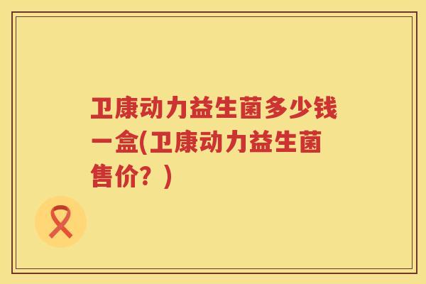 卫康动力益生菌多少钱一盒(卫康动力益生菌售价?) 卫康动力益生菌多少钱一盒(卫康动力益生菌售价?)